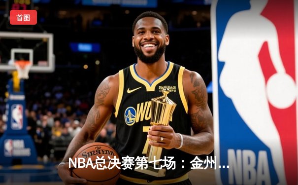 NBA总决赛第七场：金州勇士末节逆转夺冠，库里荣膺FMVP