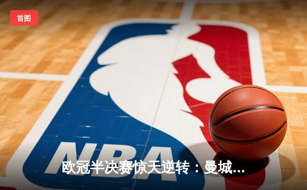 欧冠半决赛惊天逆转：曼城4-3淘汰拜仁 哈兰德梅开二度创纪录