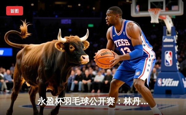 永盈杯羽毛球公开赛：林丹逆转夺冠，国羽包揽三金