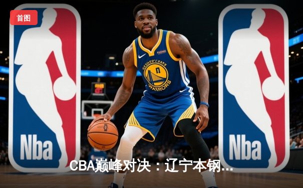 CBA巅峰对决：辽宁本钢加时险胜广东东莞大益，赵继伟30分导演逆转好戏