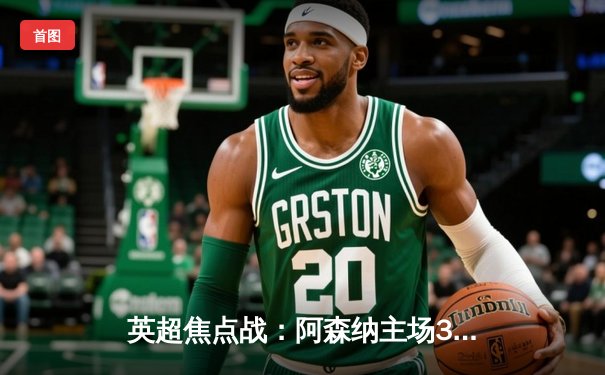 英超焦点战：阿森纳主场3:1力克曼城，萨卡传射建功领跑积分榜