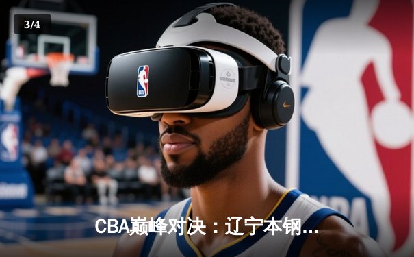 CBA巅峰对决：辽宁本钢加时险胜广东东莞大益，赵继伟砍下33分创生涯新高 - 3