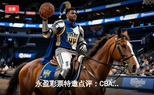 永盈彩票特邀点评：CBA半决赛惊天逆转！广东东莞大益加时险胜辽宁本钢，胡明轩狂砍38分创生涯新高