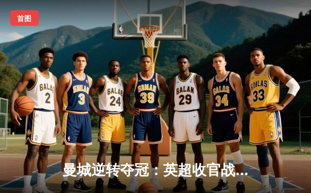 曼城逆转夺冠：英超收官战惊心动魄 哈兰德双响锁定金靴