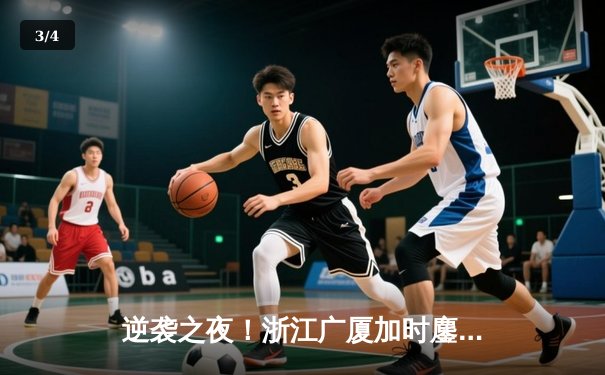 逆袭之夜！浙江广厦加时鏖战力克广东宏远，孙铭徽35分创赛季新高 - 3