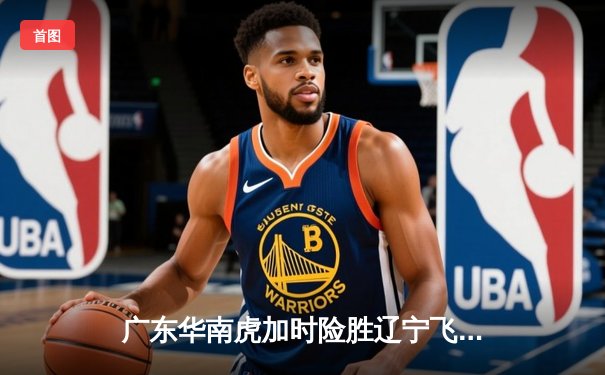 广东华南虎加时险胜辽宁飞豹 CBA总决赛上演史诗级对决